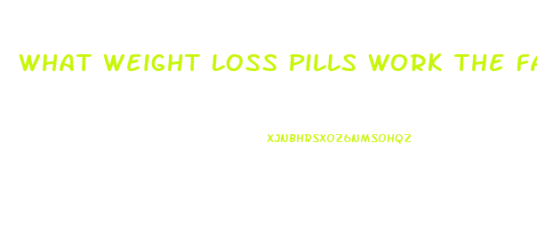 What Weight Loss Pills Work The Fastest