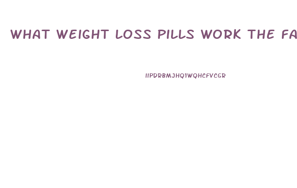 What Weight Loss Pills Work The Fastest