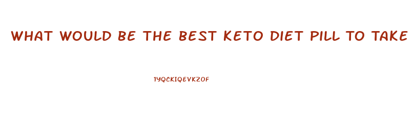 What Would Be The Best Keto Diet Pill To Take