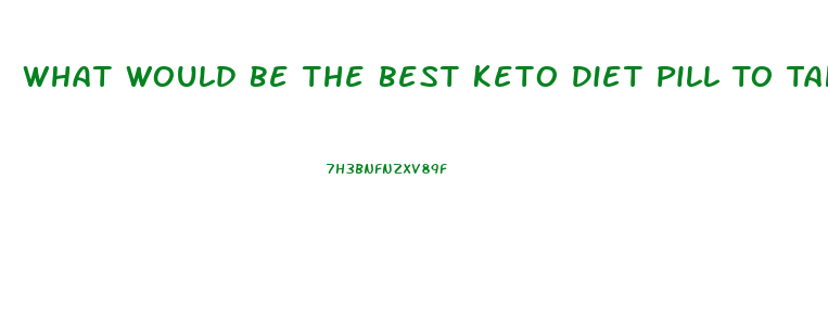 What Would Be The Best Keto Diet Pill To Take