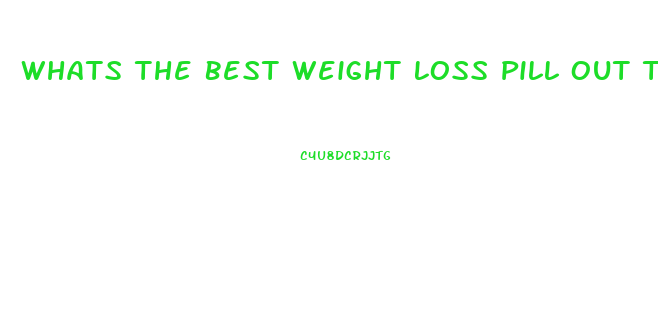 Whats The Best Weight Loss Pill Out There