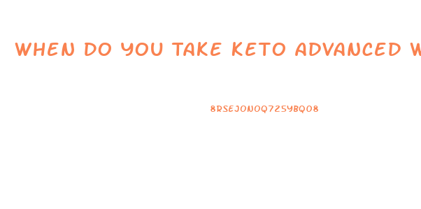 When Do You Take Keto Advanced Weight Loss Pills