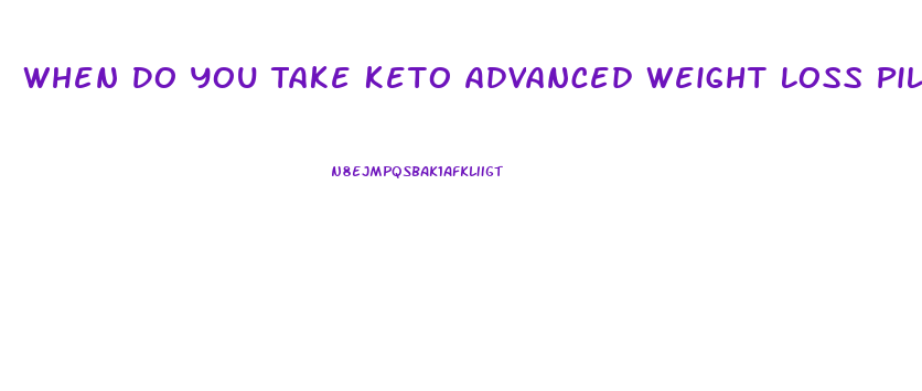 When Do You Take Keto Advanced Weight Loss Pills