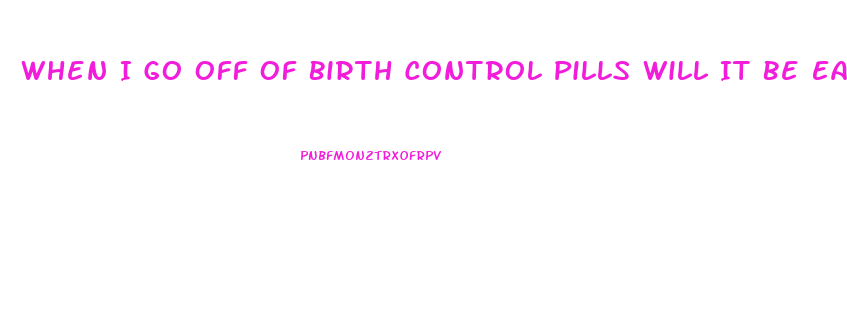 When I Go Off Of Birth Control Pills Will It Be Easier To Lose Weight