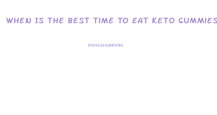 When Is The Best Time To Eat Keto Gummies
