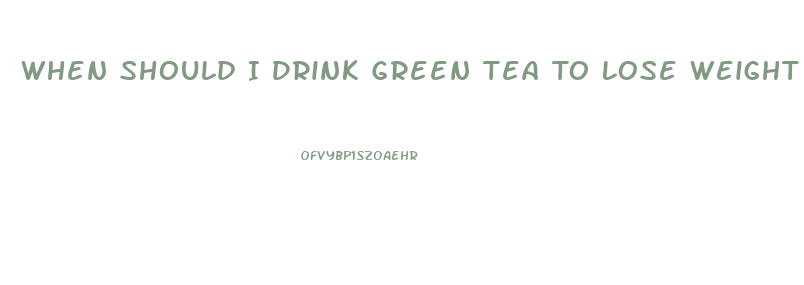 When Should I Drink Green Tea To Lose Weight