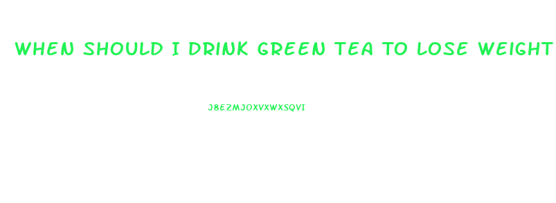 When Should I Drink Green Tea To Lose Weight