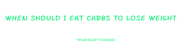 When Should I Eat Carbs To Lose Weight