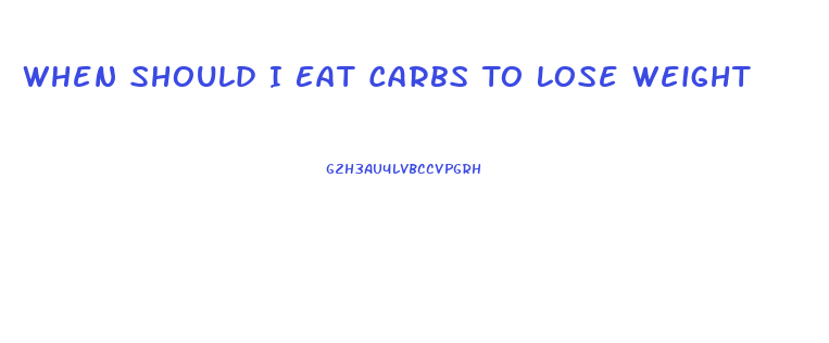 When Should I Eat Carbs To Lose Weight