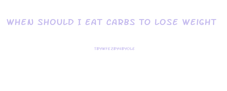 When Should I Eat Carbs To Lose Weight