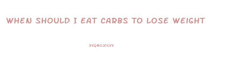 When Should I Eat Carbs To Lose Weight