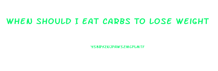 When Should I Eat Carbs To Lose Weight
