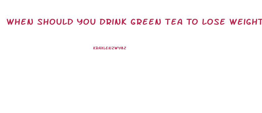 When Should You Drink Green Tea To Lose Weight