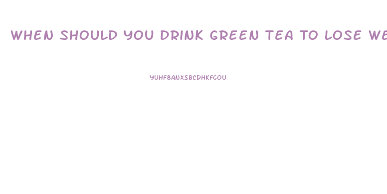 When Should You Drink Green Tea To Lose Weight
