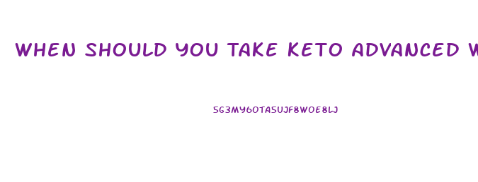 When Should You Take Keto Advanced Weight Loss Pills