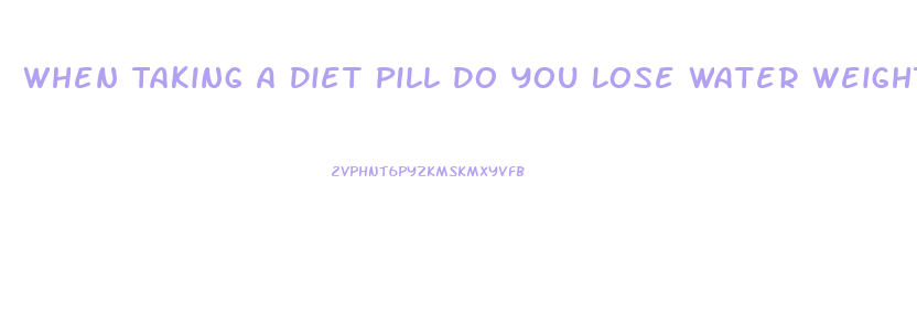 When Taking A Diet Pill Do You Lose Water Weight First