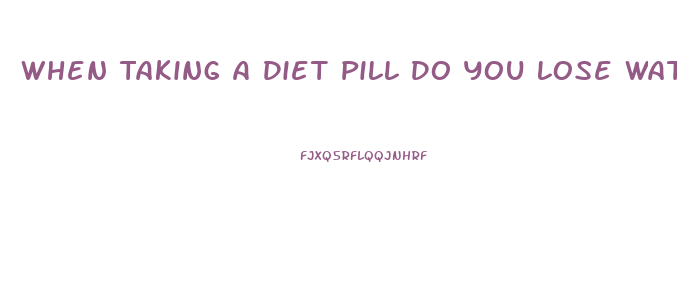 When Taking A Diet Pill Do You Lose Water Weight First