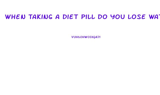 When Taking A Diet Pill Do You Lose Water Weight First