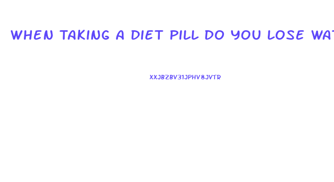 When Taking A Diet Pill Do You Lose Water Weight First