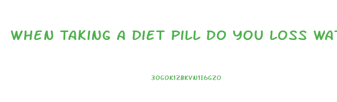 When Taking A Diet Pill Do You Loss Water Weight First