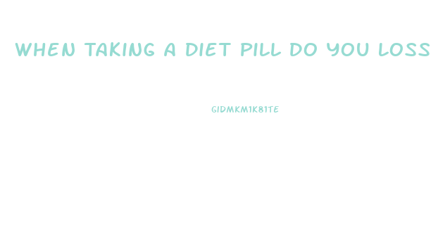 When Taking A Diet Pill Do You Loss Water Weight First