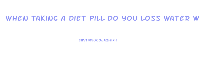 When Taking A Diet Pill Do You Loss Water Weight First