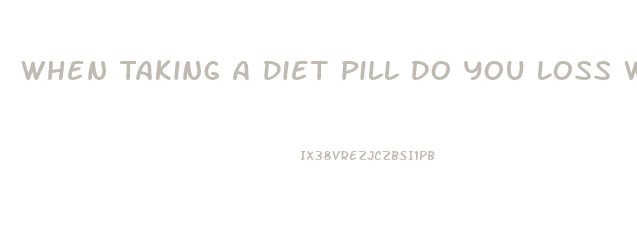 When Taking A Diet Pill Do You Loss Water Weight First