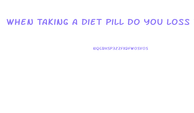 When Taking A Diet Pill Do You Loss Water Weight First