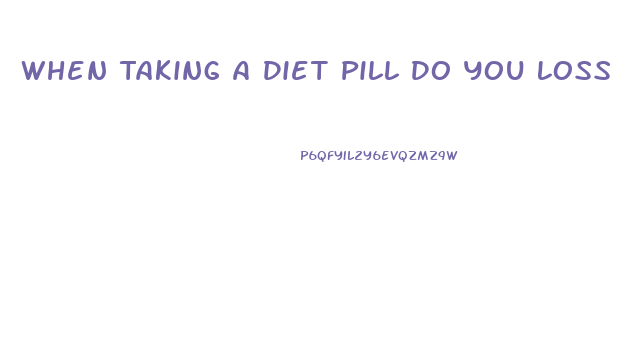 When Taking A Diet Pill Do You Loss Water Weight First