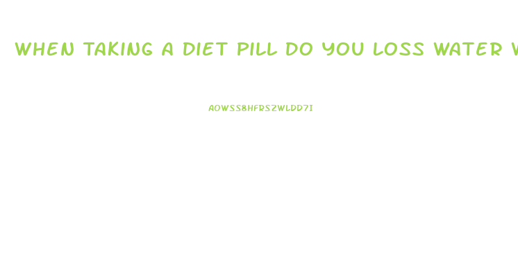 When Taking A Diet Pill Do You Loss Water Weight First