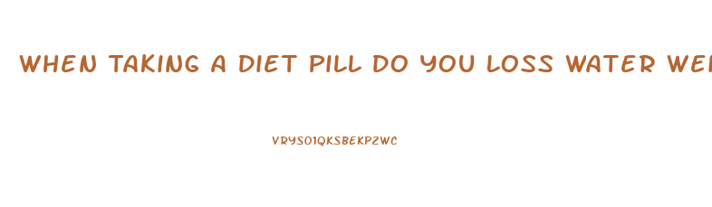 When Taking A Diet Pill Do You Loss Water Weight First