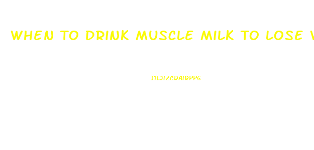 When To Drink Muscle Milk To Lose Weight