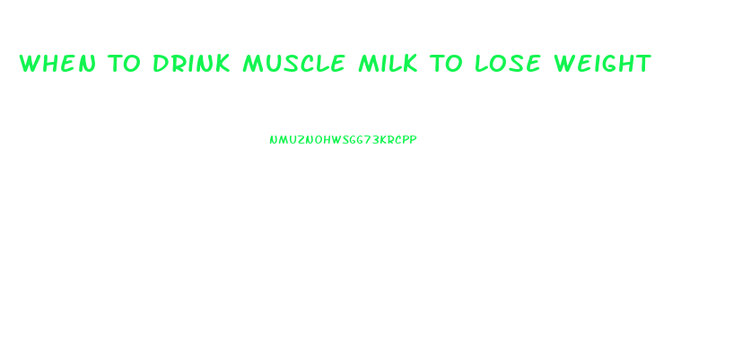 When To Drink Muscle Milk To Lose Weight