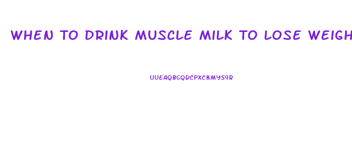 When To Drink Muscle Milk To Lose Weight