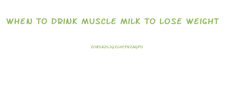 When To Drink Muscle Milk To Lose Weight