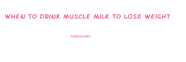 When To Drink Muscle Milk To Lose Weight