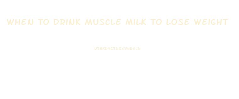 When To Drink Muscle Milk To Lose Weight