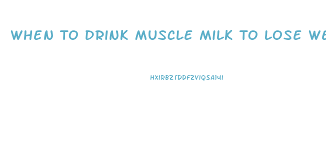 When To Drink Muscle Milk To Lose Weight