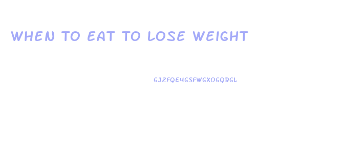 When To Eat To Lose Weight