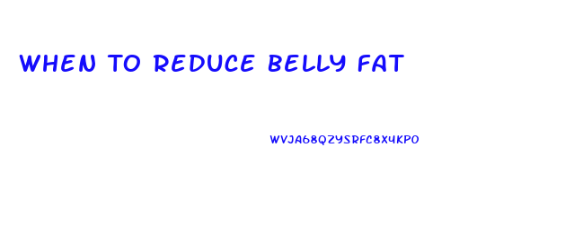 When To Reduce Belly Fat