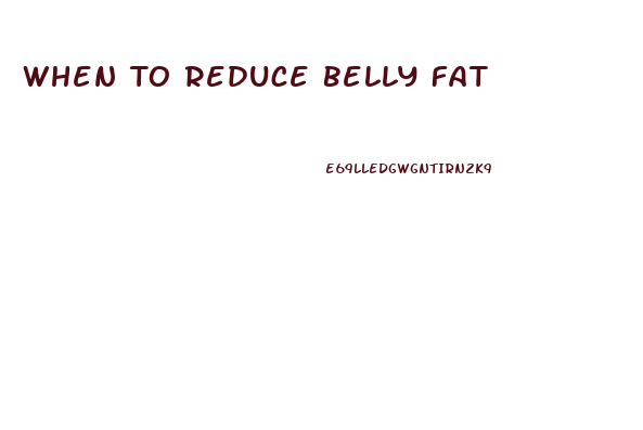 When To Reduce Belly Fat
