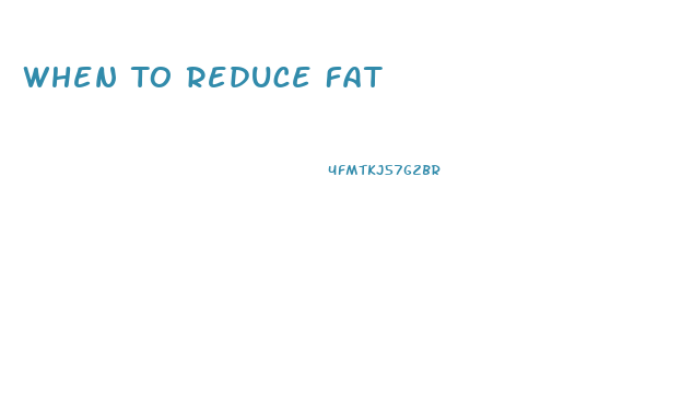 When To Reduce Fat