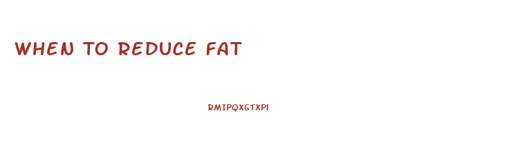 When To Reduce Fat