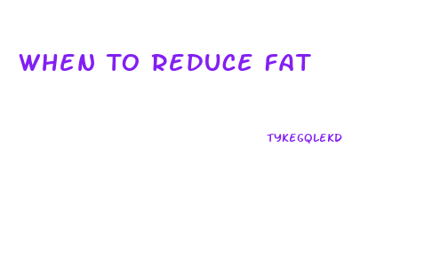 When To Reduce Fat