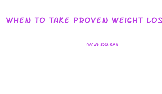 When To Take Proven Weight Loss Pills