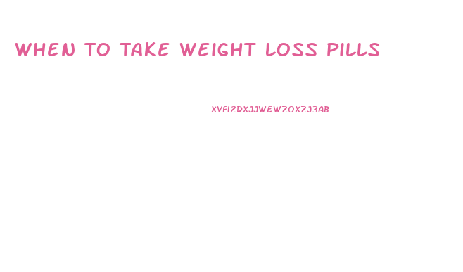 When To Take Weight Loss Pills