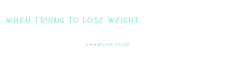 When Trying To Lose Weight