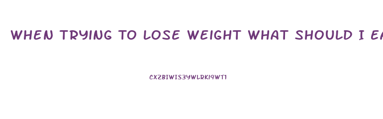 When Trying To Lose Weight What Should I Eat