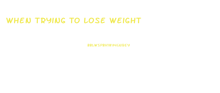 When Trying To Lose Weight