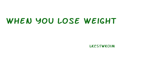 When You Lose Weight